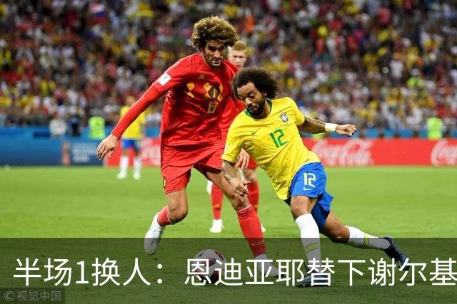 半场1换人：恩迪亚耶替下谢尔基