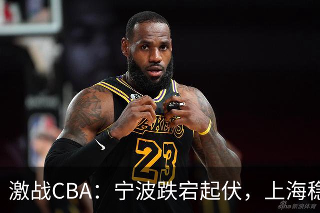 激战CBA：宁波跌宕起伏，上海稳坐冠军宝座