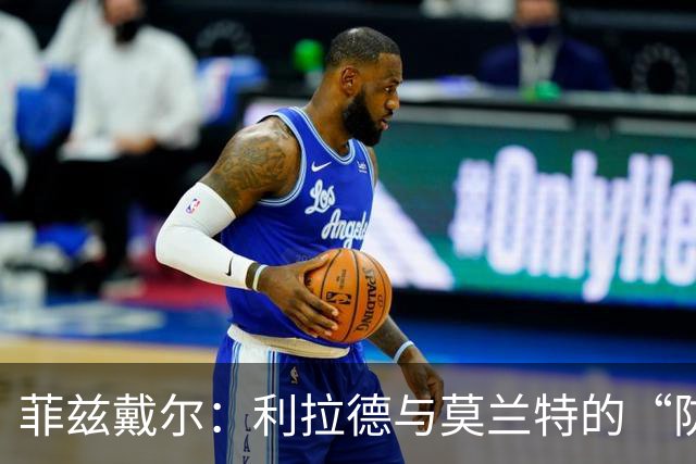 菲兹戴尔：利拉德与莫兰特的“防守搞笑组合”能撑多久？