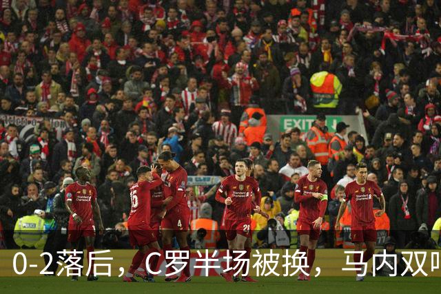 0-2落后，C罗半场被换，马内双响+绝杀，胜利连追3球大逆转
